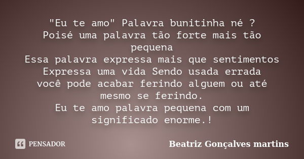 "Eu te amo" Palavra bunitinha né ? Poisé uma palavra tão forte mais tão pequena Essa palavra expressa mais que sentimentos Expressa uma vida Sendo usa... Frase de Beatriz gonçalves martins.