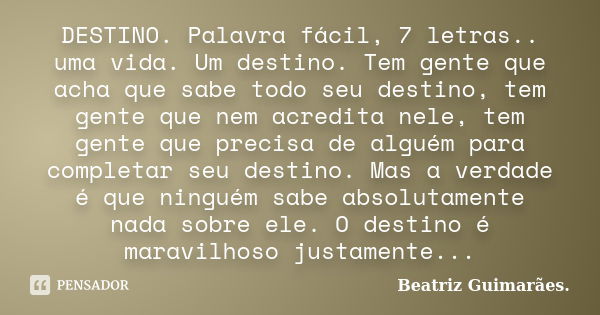 DESTINO. Palavra fácil, 7 letras.. uma vida. Um destino. Tem gente que acha que sabe todo seu destino, tem gente que nem acredita nele, tem gente que precisa de... Frase de Beatriz Guimarães.