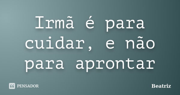 Irmã é para cuidar, e não para aprontar... Frase de Beatriz.