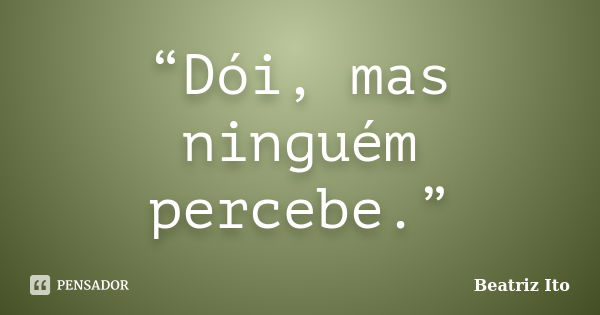 “Dói, mas ninguém percebe.”... Frase de Beatriz Ito.