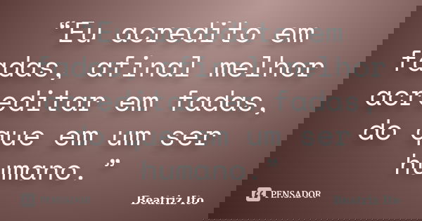 “Eu acredito em fadas, afinal melhor acreditar em fadas, do que em um ser humano.”... Frase de Beatriz Ito.