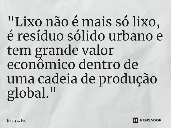 ⁠"Lixo não é mais só lixo, é resíduo sólido urbano e tem grande valor econômico dentro de uma cadeia de produção global."... Frase de Beatriz Ivo.