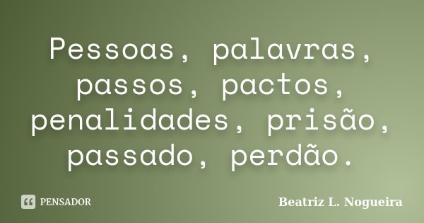 Pessoas, palavras, passos, pactos, penalidades, prisão, passado, perdão.... Frase de Beatriz L. Nogueira.
