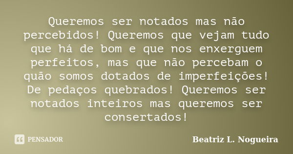 Queremos ser notados mas não percebidos! Queremos que vejam tudo que há de bom e que nos enxerguem perfeitos, mas que não percebam o quão somos dotados de imper... Frase de Beatriz L. Nogueira.