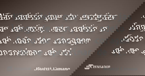Não odeio que tu estejas longe de mim, mas odeio o fato de não ter coragem de me aproximar de ti.... Frase de Beatriz Lamano.