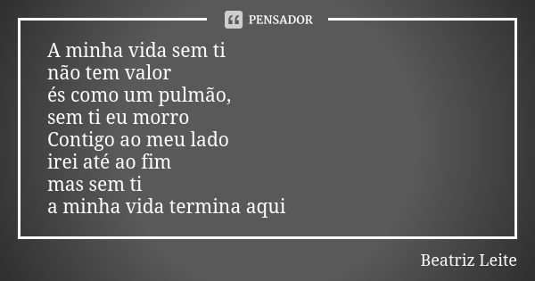 A minha vida sem ti não tem valor és como um pulmão, sem ti eu morro Contigo ao meu lado irei até ao fim mas sem ti a minha vida termina aqui... Frase de Beatriz Leite.