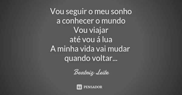 Vou seguir o meu sonho a conhecer o mundo Vou viajar até vou á lua A minha vida vai mudar quando voltar...... Frase de Beatriz Leite.