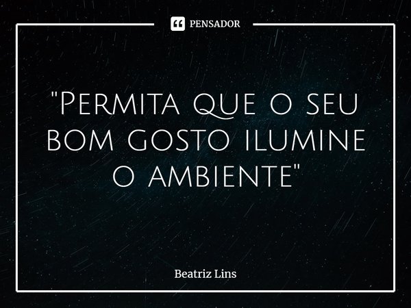 ⁠"Permita que o seu bom gosto ilumine o ambiente"... Frase de Beatriz Lins.