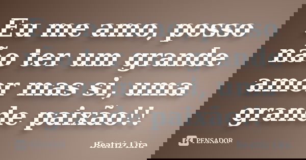 Eu me amo, posso não ter um grande amor mas si, uma grande paixão!!... Frase de Beatriz Lira.