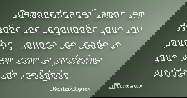 Demonstrarei amor em todos os segundos que eu puder, nunca se sabe o que vem com a próxima volta do relógio.... Frase de Beatriz Lopes.
