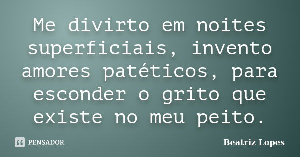 Me divirto em noites superficiais, invento amores patéticos, para esconder o grito que existe no meu peito.... Frase de Beatriz Lopes.