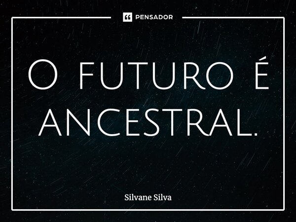 O futuro é ancestral.... Frase de Silvane Silva.