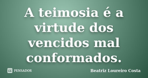 A teimosia é a virtude dos vencidos mal conformados.... Frase de Beatriz Loureiro Costa.