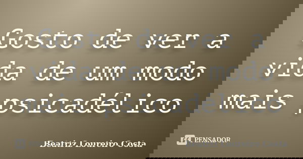 Gosto de ver a vida de um modo mais psicadélico... Frase de Beatriz Loureiro Costa.