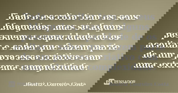 Todo o escritor tem os seus bloqueios, mas só alguns possuem a capacidade de os aceitar e saber que fazem parte de um processo criativo com uma extrema complexi... Frase de Beatriz Loureiro Costa.