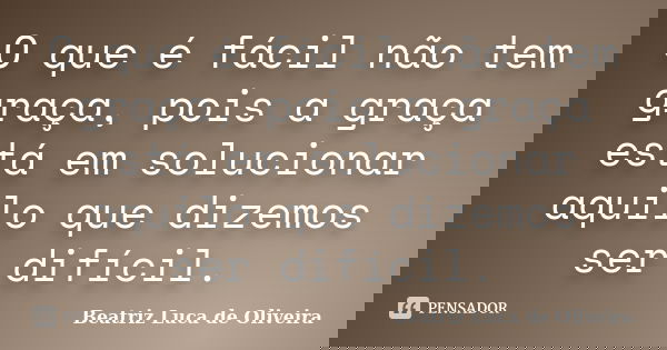 O que é fácil não tem graça, pois a graça está em solucionar aquilo que dizemos ser difícil.... Frase de Beatriz Luca de Oliveira.