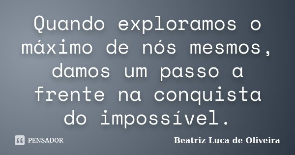 Quando exploramos o máximo de nós mesmos, damos um passo a frente na conquista do impossível.... Frase de Beatriz Luca de Oliveira.