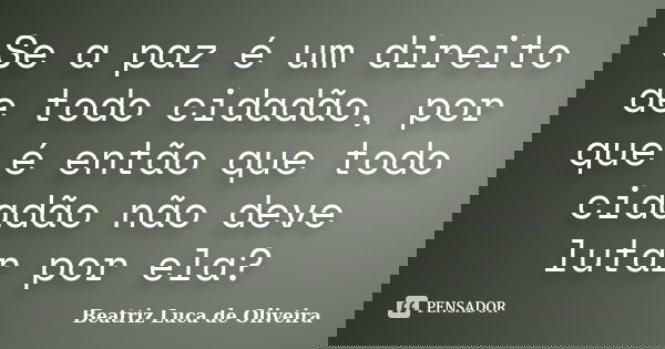 Se a paz é um direito de todo cidadão, por que é então que todo cidadão não deve lutar por ela?... Frase de Beatriz Luca de Oliveira.