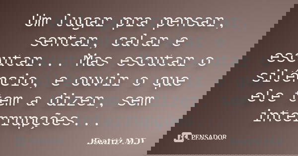 Um lugar pra pensar, sentar, calar e escutar... Mas escutar o silêncio, e ouvir o que ele tem a dizer, sem interrupções...... Frase de Beatriz M.D.