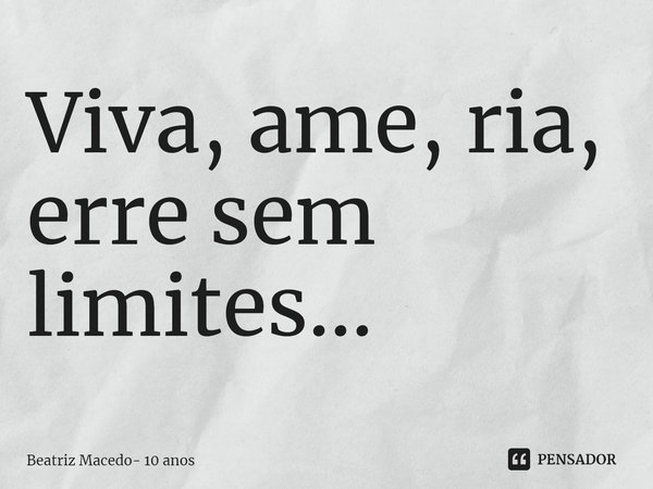 ⁠Viva, ame, ria, erre sem limites...... Frase de Beatriz Macedo- 10 anos.
