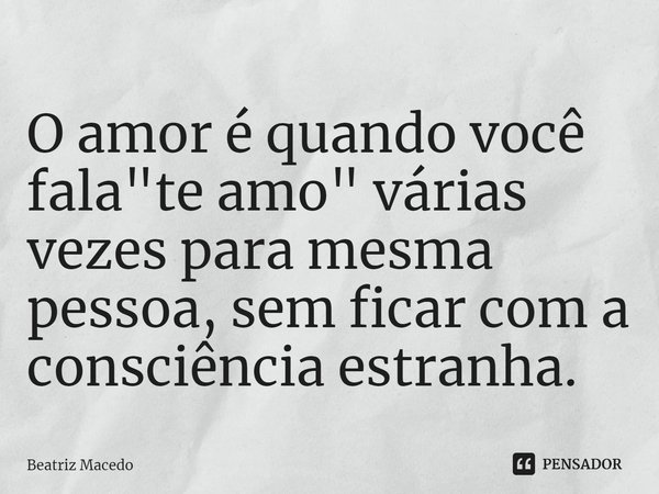 O amor é quando você fala "te amo" várias vezes para mesma pessoa, sem ficar com a consciência estranha.... Frase de Beatriz Macedo.