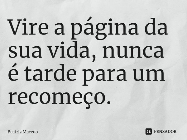 Vire a página da sua vida, nunca é tarde para um recomeço. ⁠... Frase de Beatriz Macedo.