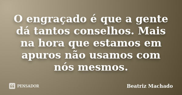 O engraçado é que a gente dá tantos conselhos. Mais na hora que estamos em apuros não usamos com nós mesmos.... Frase de (Beatriz Machado).