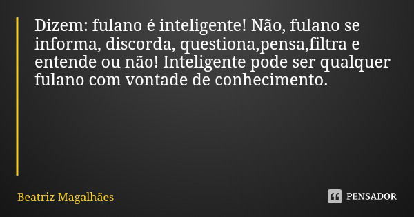 Dizem: fulano é inteligente! Não, fulano se informa, discorda, questiona,pensa,filtra e entende ou não! Inteligente pode ser qualquer fulano com vontade de conh... Frase de Beatriz Magalhães.