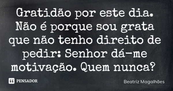 Gratidão por este dia. Não é porque sou grata que não tenho direito de pedir: Senhor dá-me motivação. Quem nunca?... Frase de Beatriz Magalhães.