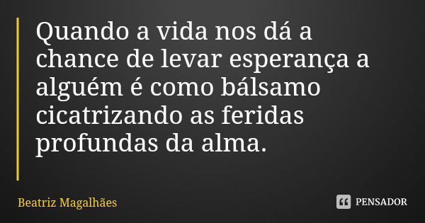 Quando a vida nos dá a chance de levar esperança a alguém é como bálsamo cicatrizando as feridas profundas da alma.... Frase de Beatriz Magalhães.
