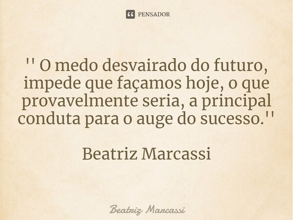 ⁠'' O medo desvairado do futuro, impede que façamos hoje, o que provavelmente seria, a principal conduta para o auge do sucesso.'' Beatriz Marcassi... Frase de Beatriz Marcassi.