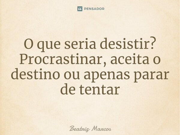 ⁠O que seria desistir? Procrastinar, aceita o destino ou apenas parar de tentar... Frase de Beatriz marcos.