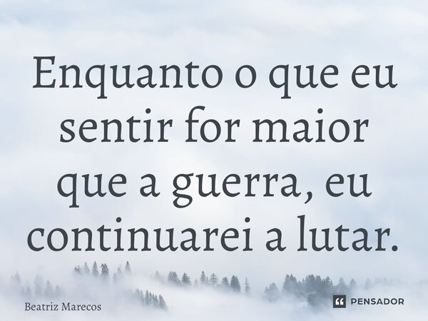 ⁠Enquanto o que eu sentir for maior que a guerra, eu continuarei a lutar.... Frase de Beatriz Marecos.