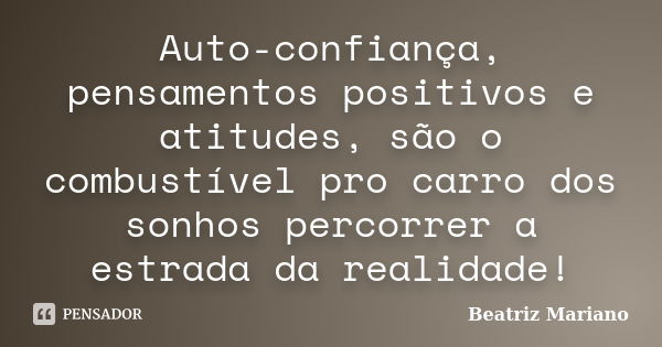 Auto-confiança, pensamentos positivos e atitudes, são o combustível pro carro dos sonhos percorrer a estrada da realidade!... Frase de Beatriz Mariano.