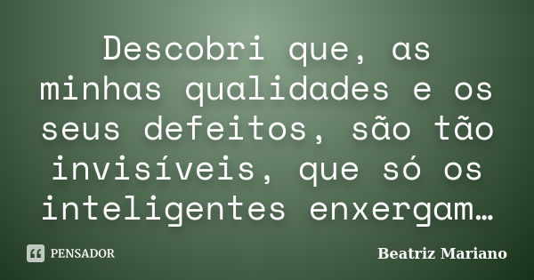 Descobri que, as minhas qualidades e os seus defeitos, são tão invisíveis, que só os inteligentes enxergam…... Frase de Beatriz Mariano.