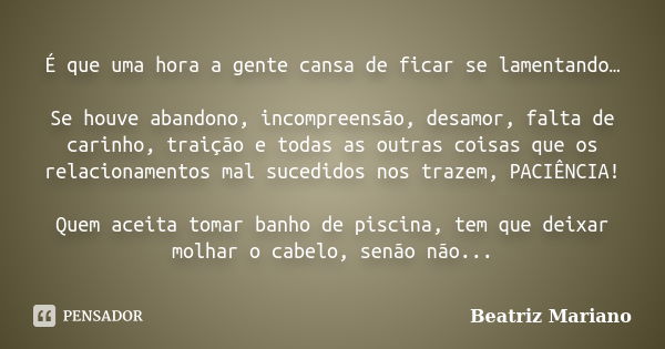 É que uma hora a gente cansa de ficar se lamentando… Se houve abandono, incompreensão, desamor, falta de carinho, traição e todas as outras coisas que os relaci... Frase de Beatriz Mariano.