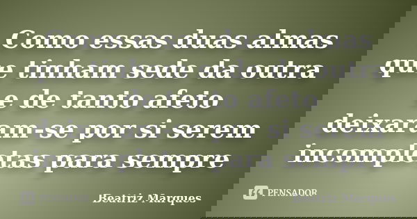 Como essas duas almas que tinham sede da outra e de tanto afeto deixaram-se por si serem incompletas para sempre... Frase de Beatriz Marques.