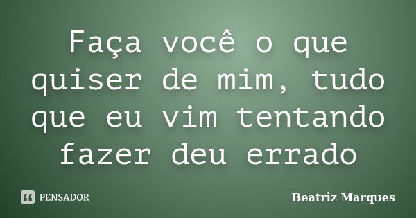 Faça você o que quiser de mim, tudo que eu vim tentando fazer deu errado... Frase de Beatriz Marques.