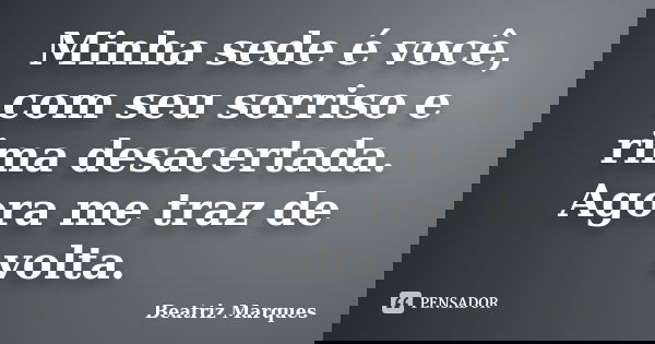 Minha sede é você, com seu sorriso e rima desacertada. Agora me traz de volta.... Frase de Beatriz Marques.