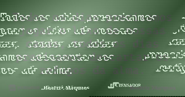 Todos os dias precisamos jogar o lixo de nossas casas, todos os dias precisamos descartar os refugos da alma.... Frase de Beatriz Marques.