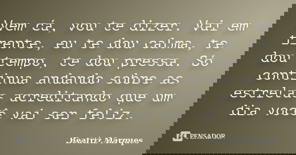Vem cá, vou te dizer. Vai em frente, eu te dou calma, te dou tempo, te dou pressa. Só continua andando sobre as estrelas acreditando que um dia você vai ser fel... Frase de Beatriz Marques.