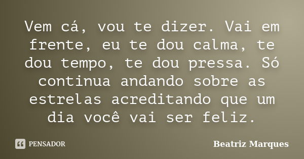 Vem cá, vou te dizer. Vai em frente, eu te dou calma, te dou tempo, te dou pressa. Só continua andando sobre as estrelas acreditando que um dia você vai ser fel... Frase de Beatriz Marques.