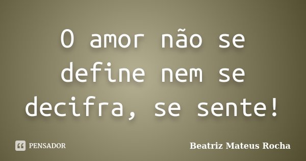O amor não se define nem se decifra, se sente!... Frase de Beatriz Mateus Rocha.