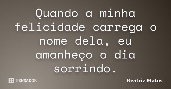 Quando a minha felicidade carrega o nome dela, eu amanheço o dia sorrindo.... Frase de Beatriz Matos.