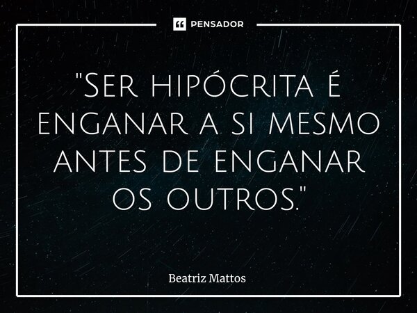 ⁠"Ser hipócrita é enganar a si mesmo antes de enganar os outros."... Frase de Beatriz Mattos.