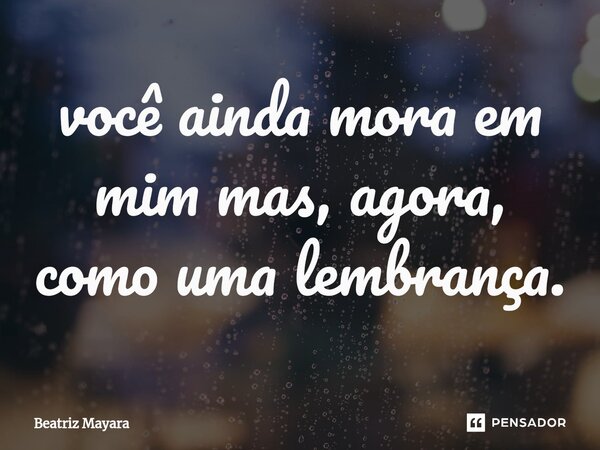 ⁠você ainda mora em mim mas, agora, como uma lembrança.... Frase de Beatriz Mayara.