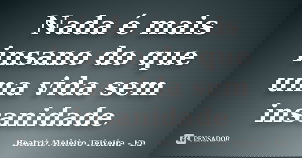 Nada é mais insano do que uma vida sem insanidade... Frase de Beatriz Meleiro Teixeira - Eu.