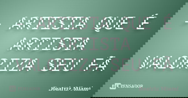 - ARTISTA QUE É ARTISTA VALORIZA SEU FÃ... Frase de Beatriz Miami.
