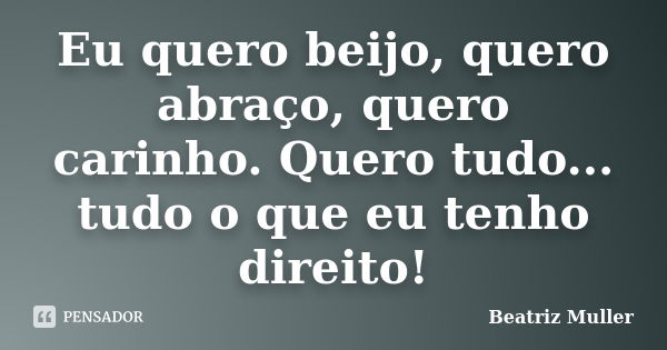 Eu quero beijo, quero abraço, quero carinho. Quero tudo... tudo o que eu tenho direito!... Frase de Beatriz Muller.