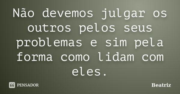 Não devemos julgar os outros pelos seus problemas e sim pela forma como lidam com eles.... Frase de Beatriz.